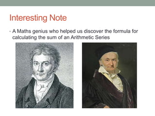 Interesting Note
• A Maths genius who helped us discover the formula for
calculating the sum of an Arithmetic Series
 