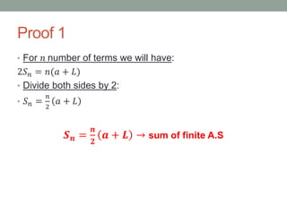 Proof 1
• For 𝑛 number of terms we will have:
2𝑆 𝑛 = 𝑛(𝑎 + 𝐿)
• Divide both sides by 2:
• 𝑆 𝑛 =
𝑛
2
𝑎 + 𝐿
𝑺 𝒏 =
𝒏
𝟐
𝒂 + 𝑳 → sum of finite A.S
 