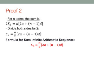 Proof 2
• For n terms, the sum is:
2𝑆 𝑛 = 𝑛 2𝑎 + 𝑛 − 1 𝑑
• Divide both sides by 2:
𝑆 𝑛 =
𝑛
2
2𝑎 + 𝑛 − 1 𝑑
Formula for Sum Infinite Arithmetic Sequence:
𝑺 𝒏 =
𝒏
𝟐
𝟐𝒂 + 𝒏 − 𝟏 𝒅
 
