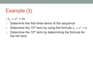 Example (3)
• 𝑆 𝑛 = 𝑛2
+ 9𝑛
1. Determine the first three terms of the sequence
2. Determine the 12th term by using the formula 𝑆 𝑛 = 𝑛2
+ 9𝑛
3. Determine the 12th term by determining the formula for
the nth term
 