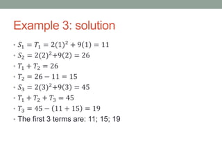 Example 3: solution
• 𝑆1 = 𝑇1 = 2(1)2
+ 9 1 = 11
• 𝑆2 = 2(2)2
+9 2 = 26
• 𝑇1 + 𝑇2 = 26
• 𝑇2 = 26 − 11 = 15
• 𝑆3 = 2(3)2+9 3 = 45
• 𝑇1 + 𝑇2 + 𝑇3 = 45
• 𝑇3 = 45 − 11 + 15 = 19
• The first 3 terms are: 11; 15; 19
 