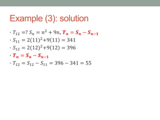 Example (3): solution
• 𝑇12 =? 𝑆 𝑛 = 𝑛2
+ 9𝑛, 𝑻 𝒏 = 𝑺 𝒏 − 𝑺 𝒏−𝟏
• 𝑆11 = 2(11)2
+9 11 = 341
• 𝑆12 = 2(12)2+9 12 = 396
• 𝑻 𝒏 = 𝑺 𝒏 − 𝑺 𝒏−𝟏
• 𝑇12 = 𝑆12 − 𝑆11 = 396 − 341 = 55
 