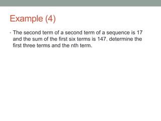 Example (4)
• The second term of a second term of a sequence is 17
and the sum of the first six terms is 147. determine the
first three terms and the nth term.
 