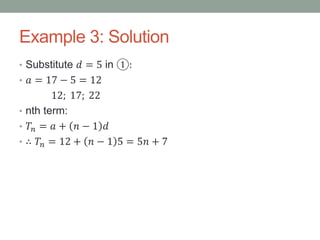 Example 3: Solution
• Substitute 𝑑 = 5 in ①:
• 𝑎 = 17 − 5 = 12
12; 17; 22
• nth term:
• 𝑇𝑛 = 𝑎 + 𝑛 − 1 𝑑
• ∴ 𝑇𝑛 = 12 + 𝑛 − 1 5 = 5𝑛 + 7
 