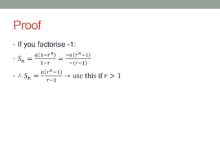 Proof
• If you factorise -1:
• 𝑆 𝑛 =
𝑎 1−𝑟 𝑛
1−𝑟
=
−𝑎 𝑟 𝑛−1
−(𝑟−1)
• ∴ 𝑆 𝑛 =
𝑎 𝑟 𝑛−1
𝑟−1
→ use this if 𝑟 > 1
 