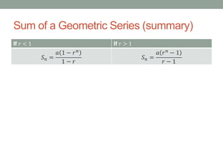 Sum of a Geometric Series (summary)
If 𝑟 < 1 If 𝑟 > 1
𝑆 𝑛 =
𝑎 1 − 𝑟 𝑛
1 − 𝑟
𝑆 𝑛 =
𝑎 𝑟 𝑛
− 1
𝑟 − 1
 