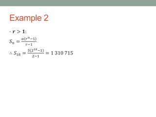Example 2
• 𝒓 > 𝟏:
𝑆 𝑛 =
𝑎 𝑟 𝑛−1
𝑟−1
∴ 𝑆18 =
5(218−1)
2−1
= 1 310 715
 