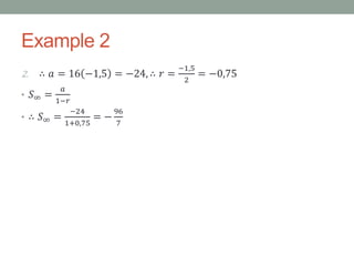 Example 2
2. ∴ 𝑎 = 16 −1,5 = −24, ∴ 𝑟 =
−1,5
2
= −0,75
• 𝑆∞ =
𝑎
1−𝑟
• ∴ 𝑆∞ =
−24
1+0,75
= −
96
7
 