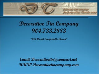 Decorative Tin Company 904.733.2883 “ Old World Comfortable Charm” Email Decorativetin@comcast.net  WWW.Decorativetincompany.com 