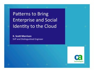 Pa#erns	
  to	
  Bring	
  
Enterprise	
  and	
  Social	
  
Iden5ty	
  to	
  the	
  Cloud	
  
SVP	
  and	
  Dis5nguished	
  Engineer	
  
K.	
  Sco'	
  Morrison	
  
 