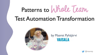 @maaretp
Patterns to Whole Team
Test Automation Transformation
by Maaret Pyhäjärvi
 
