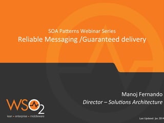 Last Updated: Jan. 2014
Director	
  –	
  Solu-ons	
  Architecture	
  
Manoj	
  Fernando	
  
SOA	
  Pa/erns	
  Webinar	
  Series	
  
Reliable	
  Messaging	
  /Guaranteed	
  delivery	
  
 