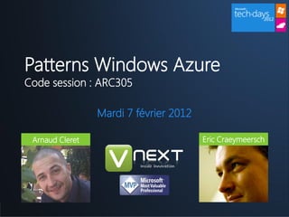 Patterns Windows Azure
Code session : ARC305

                          Mardi 7 février 2012

  Arnaud Cleret                                  Eric Craeymeersch
  Directeur Associé                              Service Line Manager
 Arnaud.Cleret@vNext.fr                          Eric.Craeymeersch@vNext.fr
 