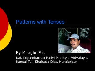 Patterns with Tenses

By Miraghe Sir,
Kai. Digambarrao Padvi Madhya. Vidyalaya,
Kansai Tal. Shahada Dist. Nandurbar.

 