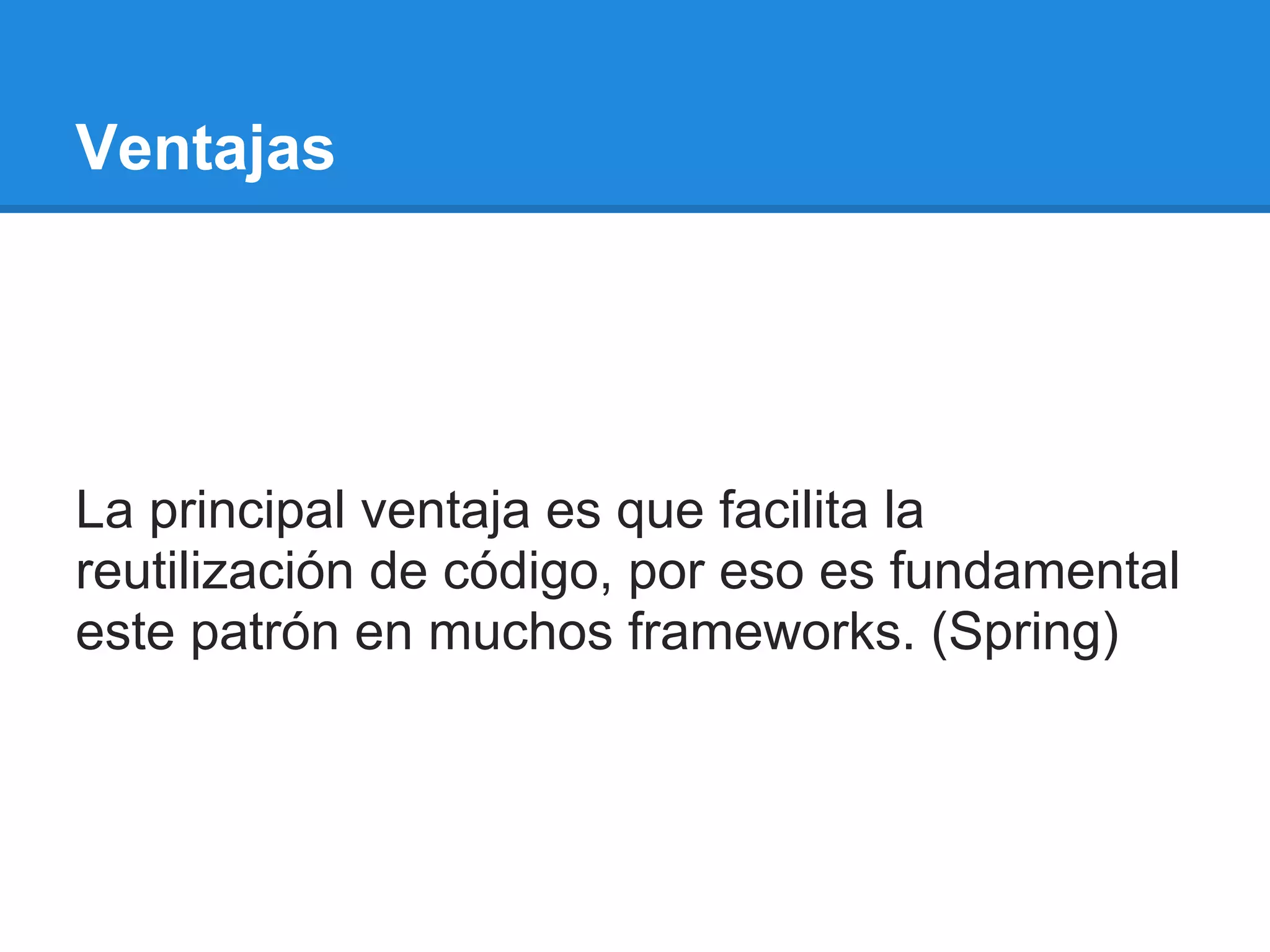 Ventajas




La principal ventaja es que facilita la
reutilización de código, por eso es fundamental
este patrón en muchos frameworks. (Spring)
 