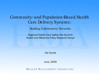 Community- and Population-Based Health Care Delivery Systems: Building Collaborative Networks Regional Health Care Safety Net Summit Health and Medicine Policy Research Group Pat Terrell June, 2009 
