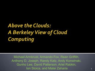 Above the Clouds:A Berkeley View of Cloud Computing 1 Michael Armbrust, Armando Fox, Rean Grifﬁth,  Anthony D. Joseph, Randy Katz, Andy Konwinski,  Gunho Lee, David Patterson, Ariel Rabkin,  Ion Stoica, and MateiZaharia 