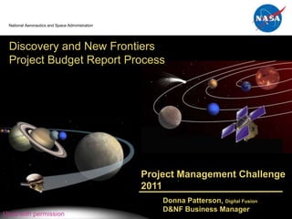 Discovery



                                                                                                  New
  National Aeronautics and Space Administration                                               Frontiers




  Discovery and New Frontiers
  Project Budget Report Process




                                                  Project Management Challenge
                                                  2011
                                                      Donna Patterson, Digital Fusion
                                                      D&NF Business Manager
Used 2010
February with permission                                                                           0
 