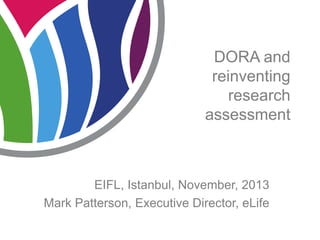 DORA and
reinventing
research
assessment

EIFL, Istanbul, November, 2013
Mark Patterson, Executive Director, eLife

 