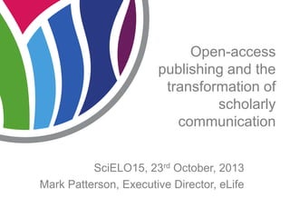 Open-access
publishing and the
transformation of
scholarly
communication
SciELO15, 23rd October, 2013
Mark Patterson, Executive Director, eLife

 