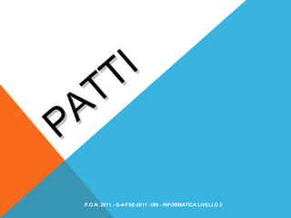 PATTI
PATTI
P.O.N. 2011 - G-4-FSE-2011 -189 - INFORMATICA LIVELLO 2
 