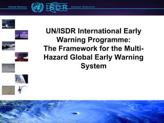 UN/ISDR International Early
   Warning Programme:
The Framework for the Multi-
Hazard Global Early Warning
          System
 