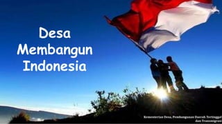 Desa
Membangun
Indonesia
Kementerian Desa, Pembangunan Daerah Tertinggal
dan Transmigrasi
 