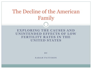 Exploring the causes and unintended effects of Low Fertility Rates in the United States By Sarah Pattison The Decline of the American Family 