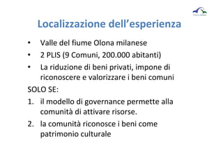 Localizzazione dell’esperienza
• Valle del fiume Olona milanese
• 2 PLIS (9 Comuni, 200.000 abitanti)
• La riduzione di be...