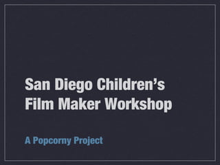 San Diego Children’s
Film Maker Workshop
A Popcorny Project
 