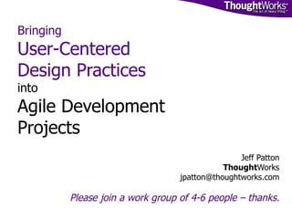 Bringing  User-Centered Design Practices  into Agile Development  Projects   Jeff Patton Thought Works [email_address] Please join a work group of 4-6 people – thanks. 