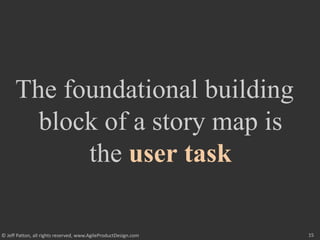 15
© Jeff Patton, all rights reserved, www.AgileProductDesign.com
The foundational building
block of a story map is
the user task
 