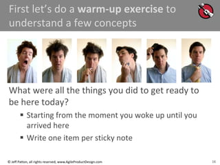 16
© Jeff Patton, all rights reserved, www.AgileProductDesign.com
First let’s do a warm-up exercise to
understand a few concepts
What were all the things you did to get ready to
be here today?
 Starting from the moment you woke up until you
arrived here
 Write one item per sticky note
16
 