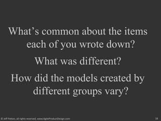 18
© Jeff Patton, all rights reserved, www.AgileProductDesign.com
What’s common about the items
each of you wrote down?
What was different?
How did the models created by
different groups vary?
 