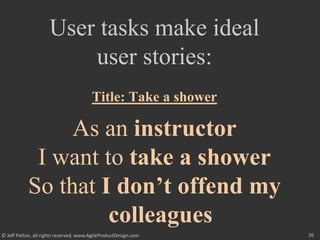 26
© Jeff Patton, all rights reserved, www.AgileProductDesign.com
User tasks make ideal
user stories:
Title: Take a shower
As an instructor
I want to take a shower
So that I don’t offend my
colleagues
 