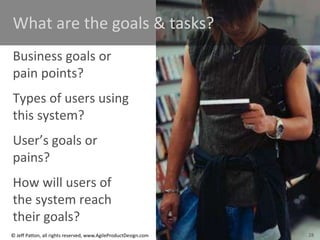 28
© Jeff Patton, all rights reserved, www.AgileProductDesign.com
What are the goals & tasks?
Business goals or
pain points?
Types of users using
this system?
User’s goals or
pains?
How will users of
the system reach
their goals?
28
 