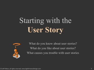 3
© Jeff Patton, all rights reserved, www.AgileProductDesign.com
Starting with the
User Story
What do you know about user stories?
What do you like about user stories?
What causes you trouble with user stories
 