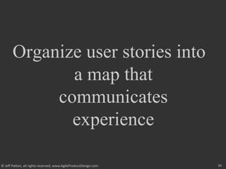 34
© Jeff Patton, all rights reserved, www.AgileProductDesign.com
Organize user stories into
a map that
communicates
experience
 