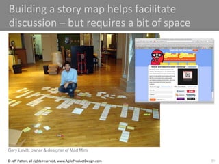 39
© Jeff Patton, all rights reserved, www.AgileProductDesign.com
Building a story map helps facilitate
discussion – but requires a bit of space
Gary Levitt, owner & designer of Mad Mimi
 
