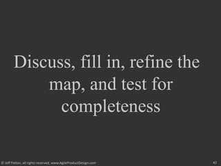 42
© Jeff Patton, all rights reserved, www.AgileProductDesign.com
Discuss, fill in, refine the
map, and test for
completeness
 