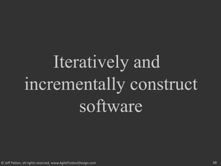 68
© Jeff Patton, all rights reserved, www.AgileProductDesign.com
Iteratively and
incrementally construct
software
 