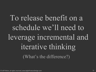 72
© Jeff Patton, all rights reserved, www.AgileProductDesign.com
To release benefit on a
schedule we’ll need to
leverage incremental and
iterative thinking
(What’s the difference?)
 