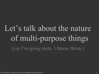 8
© Jeff Patton, all rights reserved, www.AgileProductDesign.com
Let’s talk about the nature
of multi-purpose things
(yes I’m going meta. I blame Brian.)
 