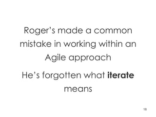 Roger’s made a common mistake in working within an Agile approach He’s forgotten what  iterate  means 