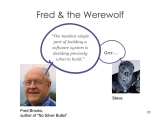 Fred & the Werewolf Grrr…. Fred Brooks,  author of “No Silver Bullet” Steve “ The hardest single part of building a software system is deciding precisely what to build.” 