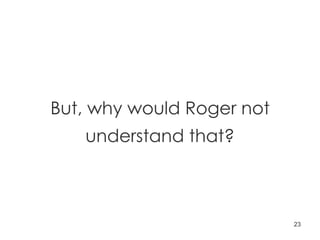 But, why would Roger not understand that? 