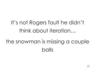 It’s not Rogers fault he didn’t think about iteration… the snowman is missing a couple balls 