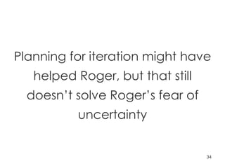 Planning for iteration might have helped Roger, but that still doesn’t solve Roger’s fear of uncertainty 