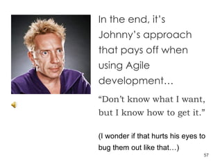 Question common practice Trust your instincts (I wonder if that hurts his eyes to bug them out like that…) In the end, it’s Johnny’s approach that pays off when using Agile development… “ Don’t know what I want, but I know how to get it.” 