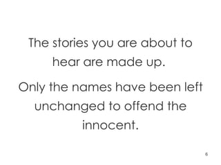 The stories you are about to hear are made up.  Only the names have been left unchanged to offend the innocent. 